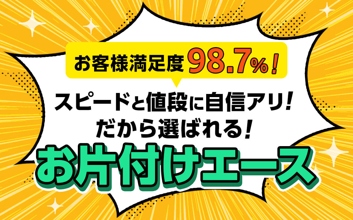お客様満足度98.7%!スピードと値段に自信アリ!だから選ばれる!お片付けエース