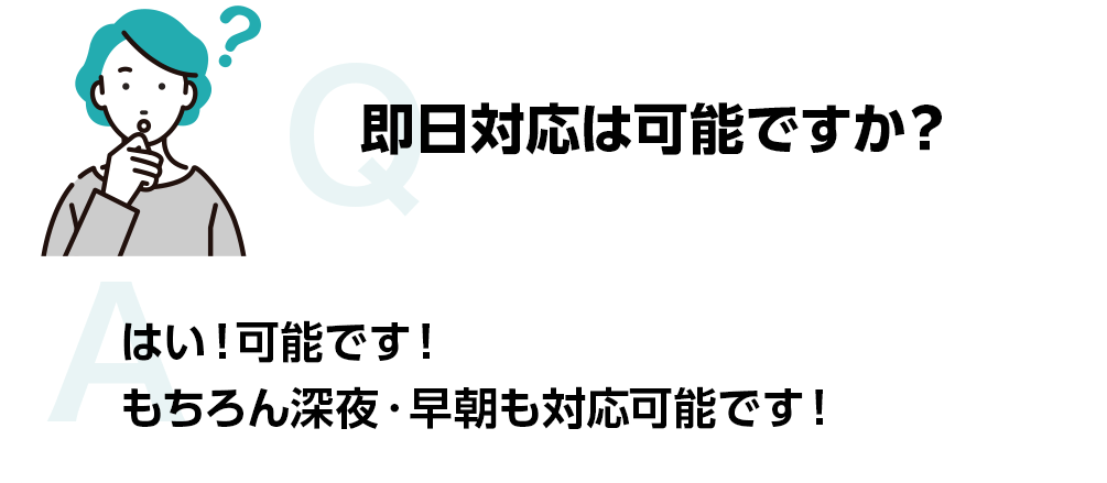 即日対応は可能ですか？ はい!可能です!もちろん深夜・早朝も対応可能です!