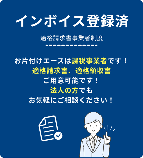 インボイス制度登録済。適格請求書発行事業者制度。お片付けエースは課税事業者です。適格請求書、適格領収書ご用意可能です!法人の方でもお気軽にご相談ください!