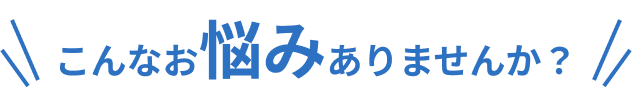 こんな事にお困りではないですか?